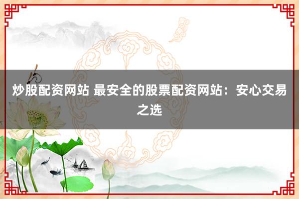 炒股配资网站 最安全的股票配资网站：安心交易之选