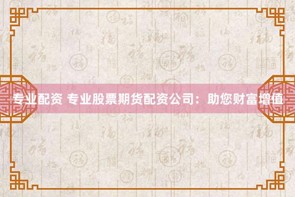 专业配资 专业股票期货配资公司：助您财富增值