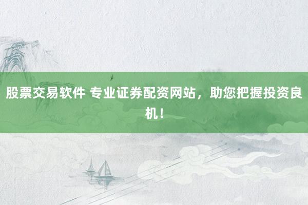 股票交易软件 专业证券配资网站，助您把握投资良机！
