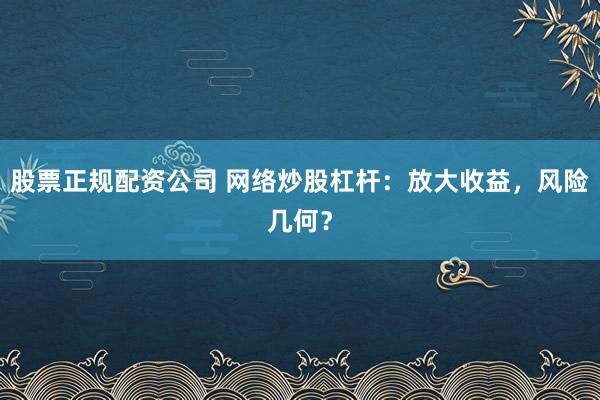 股票正规配资公司 网络炒股杠杆：放大收益，风险几何？