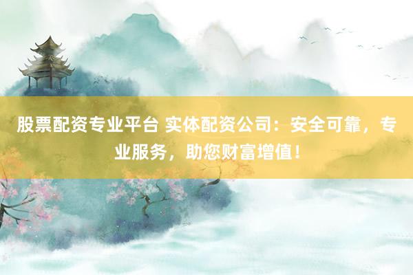 股票配资专业平台 实体配资公司：安全可靠，专业服务，助您财富增值！