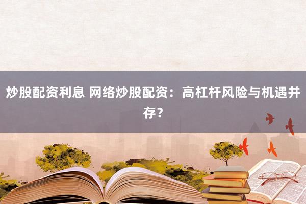炒股配资利息 网络炒股配资：高杠杆风险与机遇并存？