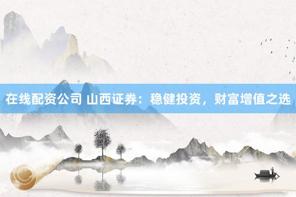 在线配资公司 山西证券：稳健投资，财富增值之选