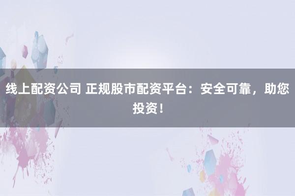 线上配资公司 正规股市配资平台：安全可靠，助您投资！