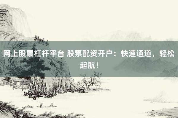 网上股票杠杆平台 股票配资开户：快速通道，轻松起航！