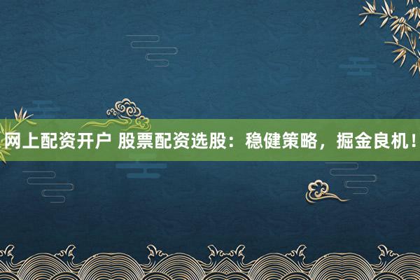 网上配资开户 股票配资选股：稳健策略，掘金良机！