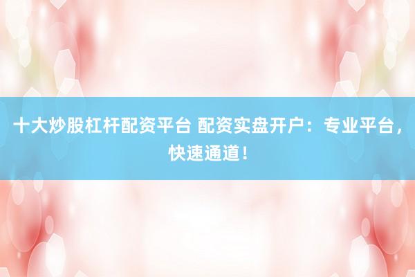 十大炒股杠杆配资平台 配资实盘开户：专业平台，快速通道！