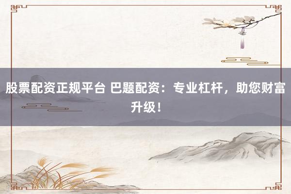 股票配资正规平台 巴题配资：专业杠杆，助您财富升级！