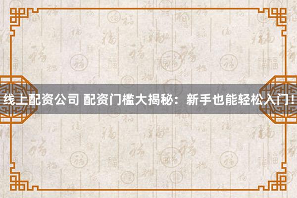 线上配资公司 配资门槛大揭秘：新手也能轻松入门！