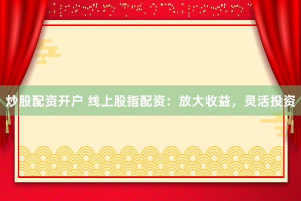炒股配资开户 线上股指配资：放大收益，灵活投资