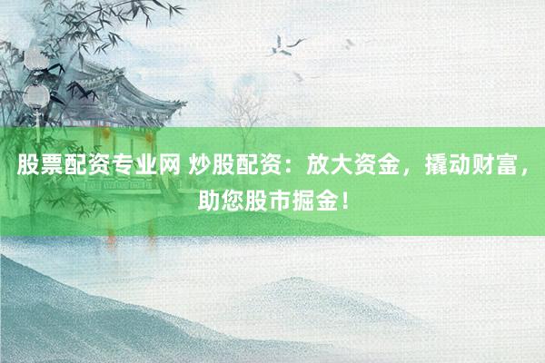 股票配资专业网 炒股配资：放大资金，撬动财富，助您股市掘金！