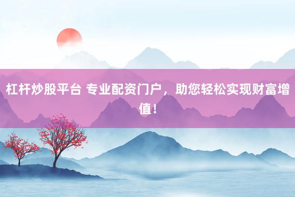 杠杆炒股平台 专业配资门户，助您轻松实现财富增值！