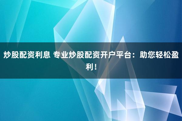 炒股配资利息 专业炒股配资开户平台：助您轻松盈利！