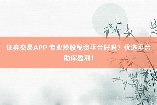 证券交易APP 专业炒股配资平台好吗？优选平台助你盈利！