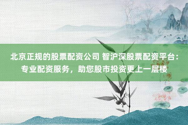 北京正规的股票配资公司 智沪深股票配资平台：专业配资服务，助您股市投资更上一层楼