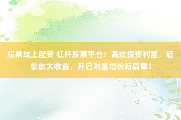 股票线上配资 杠杆股票平台：高效投资利器，轻松放大收益，开启财富增长新篇章！