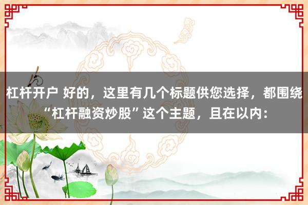 杠杆开户 好的，这里有几个标题供您选择，都围绕“杠杆融资炒股”这个主题，且在以内：