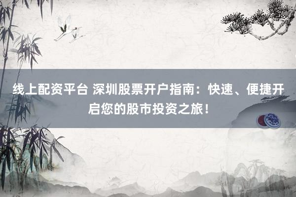 线上配资平台 深圳股票开户指南：快速、便捷开启您的股市投资之旅！