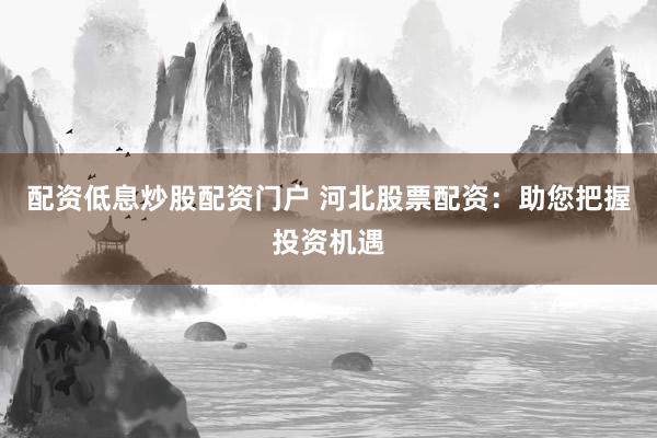 配资低息炒股配资门户 河北股票配资：助您把握投资机遇
