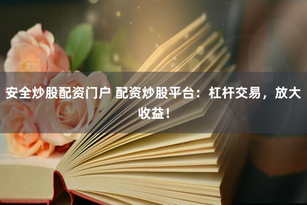 安全炒股配资门户 配资炒股平台：杠杆交易，放大收益！