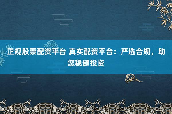 正规股票配资平台 真实配资平台：严选合规，助您稳健投资