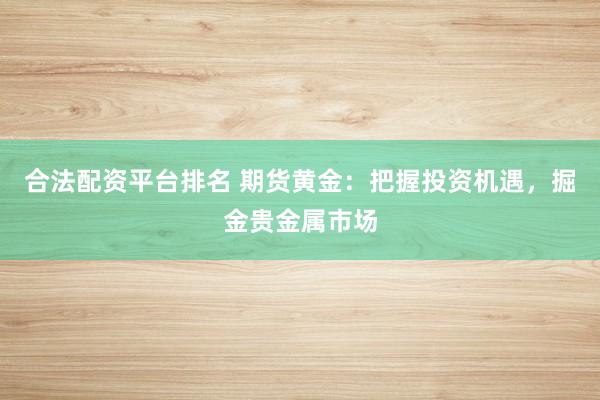 合法配资平台排名 期货黄金：把握投资机遇，掘金贵金属市场