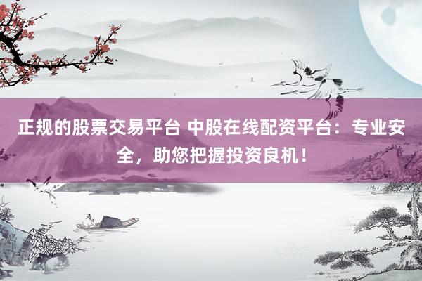 正规的股票交易平台 中股在线配资平台：专业安全，助您把握投资良机！