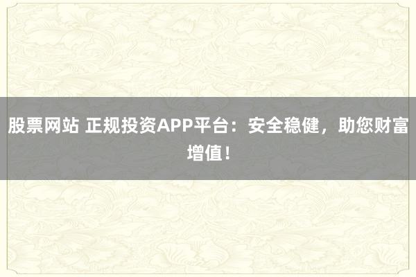 股票网站 正规投资APP平台：安全稳健，助您财富增值！