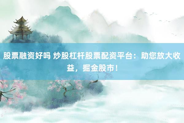 股票融资好吗 炒股杠杆股票配资平台：助您放大收益，掘金股市！
