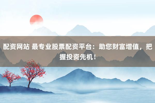 配资网站 最专业股票配资平台：助您财富增值，把握投资先机！