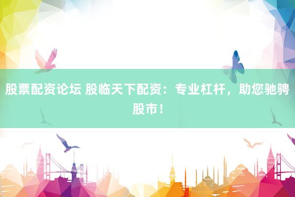 股票配资论坛 股临天下配资：专业杠杆，助您驰骋股市！