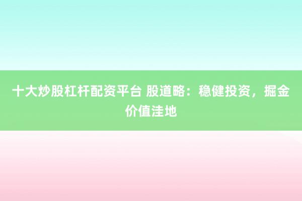 十大炒股杠杆配资平台 股道略：稳健投资，掘金价值洼地