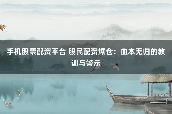 手机股票配资平台 股民配资爆仓：血本无归的教训与警示