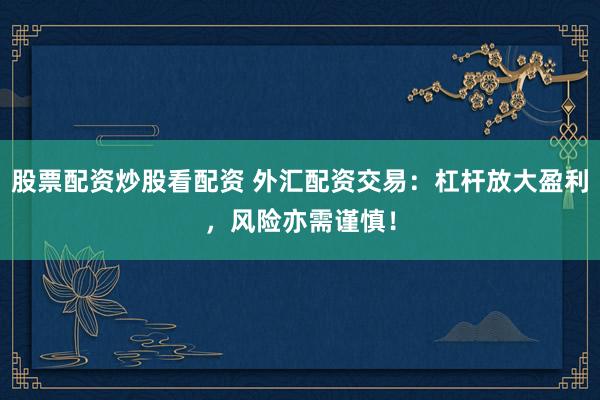 股票配资炒股看配资 外汇配资交易：杠杆放大盈利，风险亦需谨慎！