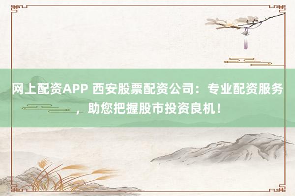 网上配资APP 西安股票配资公司：专业配资服务，助您把握股市投资良机！