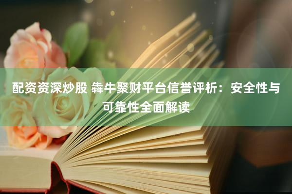 配资资深炒股 犇牛聚财平台信誉评析：安全性与可靠性全面解读