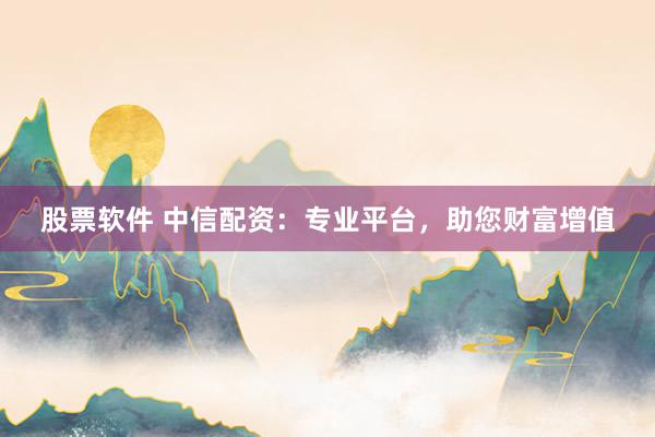 股票软件 中信配资：专业平台，助您财富增值