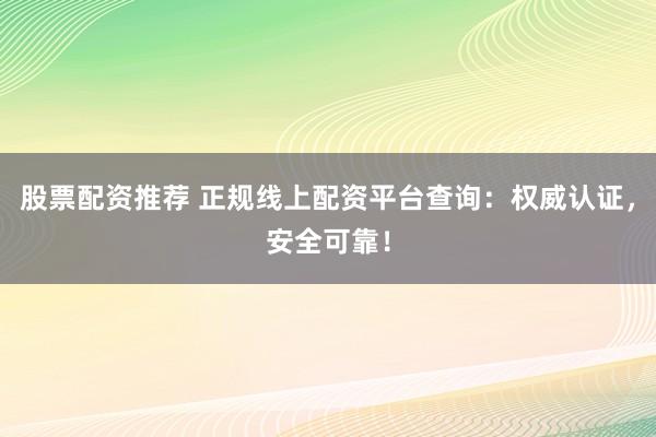 股票配资推荐 正规线上配资平台查询：权威认证，安全可靠！