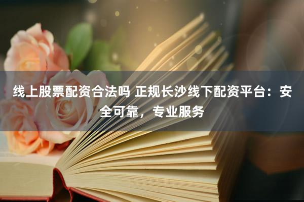 线上股票配资合法吗 正规长沙线下配资平台：安全可靠，专业服务