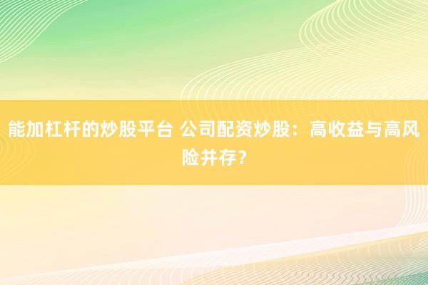 能加杠杆的炒股平台 公司配资炒股：高收益与高风险并存？