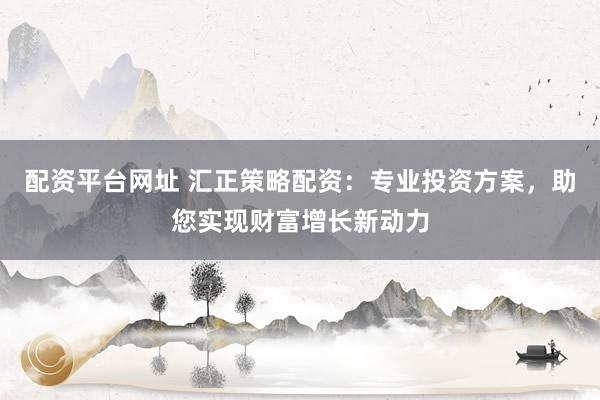 配资平台网址 汇正策略配资：专业投资方案，助您实现财富增长新动力