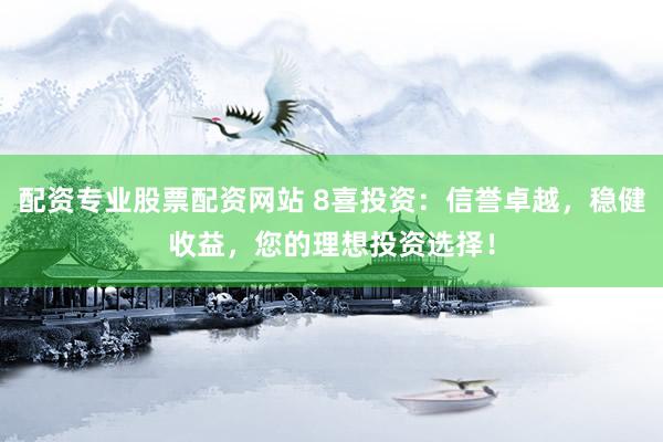 配资专业股票配资网站 8喜投资：信誉卓越，稳健收益，您的理想投资选择！