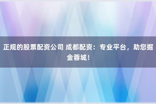 正规的股票配资公司 成都配资：专业平台，助您掘金蓉城！
