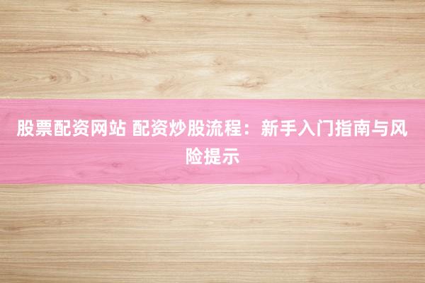 股票配资网站 配资炒股流程：新手入门指南与风险提示