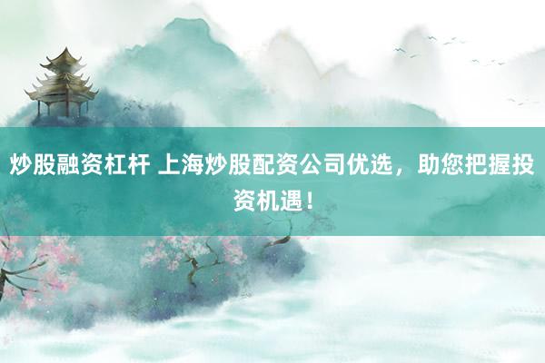 炒股融资杠杆 上海炒股配资公司优选，助您把握投资机遇！