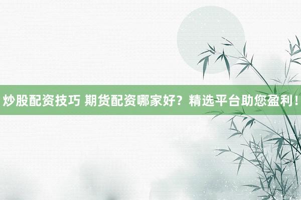 炒股配资技巧 期货配资哪家好？精选平台助您盈利！