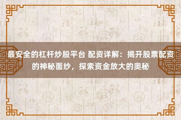 最安全的杠杆炒股平台 配资详解：揭开股票配资的神秘面纱，探索资金放大的奥秘