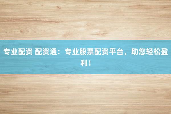 专业配资 配资通：专业股票配资平台，助您轻松盈利！
