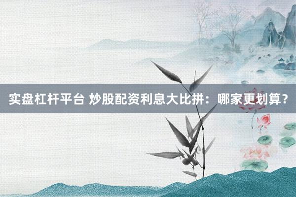 实盘杠杆平台 炒股配资利息大比拼：哪家更划算？