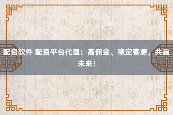 配资软件 配资平台代理：高佣金、稳定客源，共赢未来！